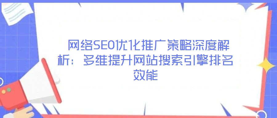  網(wǎng)絡(luò)SEO優(yōu)化推廣策略深度解析：多維提升網(wǎng)站搜索引擎排名效能