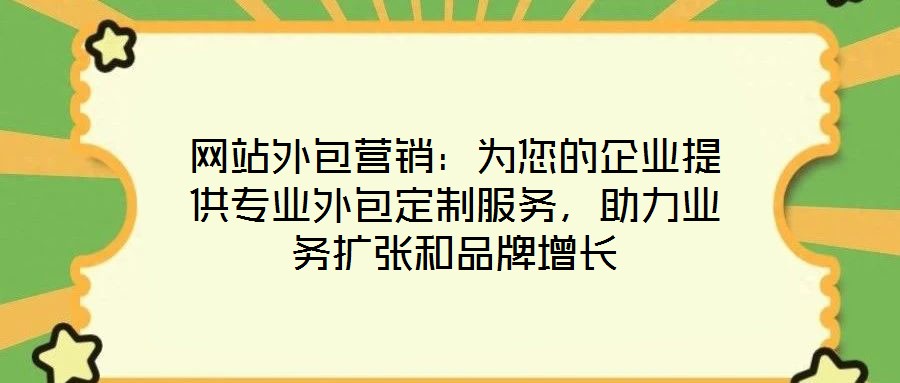 網(wǎng)站外包營(yíng)銷：為您的企業(yè)提供專業(yè)外包定制服務(wù)，助力業(yè)務(wù)擴(kuò)張和品牌增長(zhǎng)