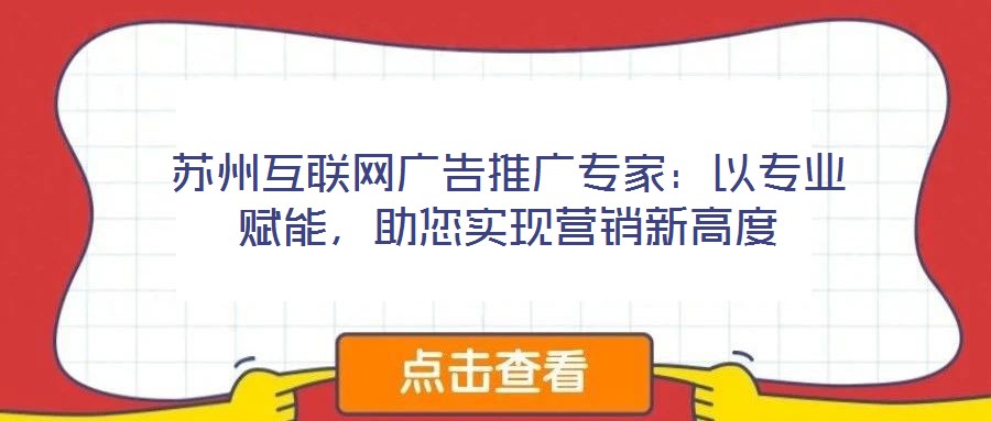 蘇州互聯(lián)網(wǎng)廣告推廣專家：以專業(yè)賦能，助您實現(xiàn)營銷新高度