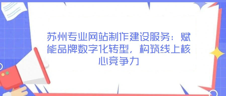 蘇州專業(yè)網(wǎng)站制作建設(shè)服務(wù)：賦能品牌數(shù)字化轉(zhuǎn)型，構(gòu)筑線上核心競爭力