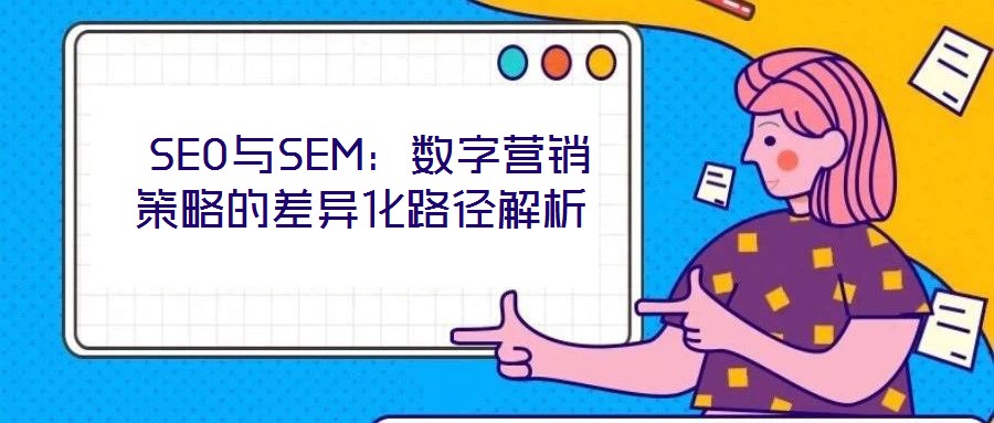  SEO與SEM：數(shù)字營銷策略的差異化路徑解析