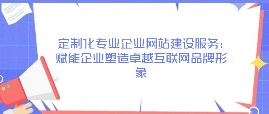  定制化專業(yè)企業(yè)網(wǎng)站建設(shè)服務(wù)：賦能企業(yè)塑造卓越互聯(lián)網(wǎng)品牌形象
