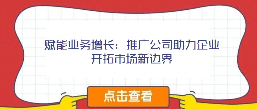 賦能業(yè)務(wù)增長(zhǎng)：推廣公司助力企業(yè)開(kāi)拓市場(chǎng)新邊界