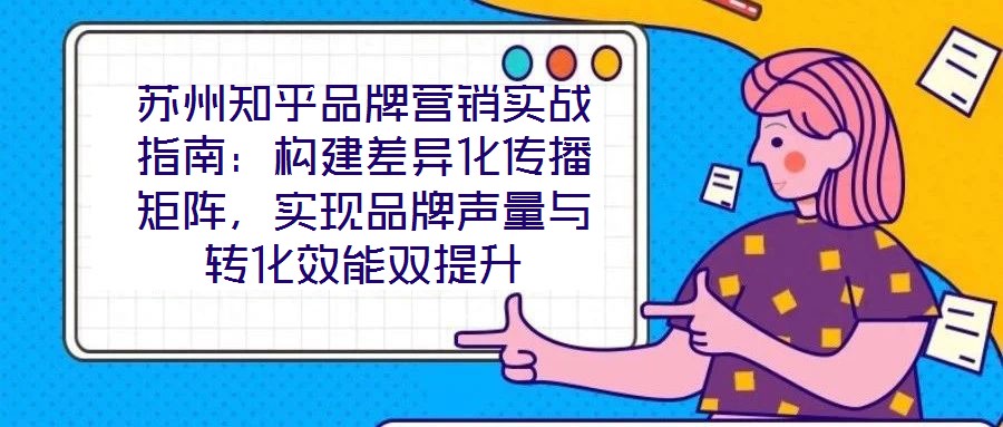 蘇州知乎品牌營(yíng)銷實(shí)戰(zhàn)指南：構(gòu)建差異化傳播矩陣，實(shí)現(xiàn)品牌聲量與轉(zhuǎn)化效能雙提升