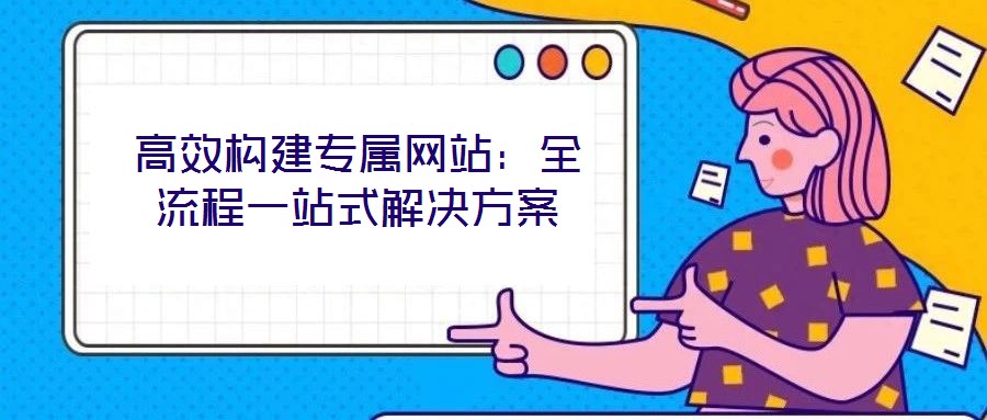 高效構(gòu)建專屬網(wǎng)站：全流程一站式解決方案