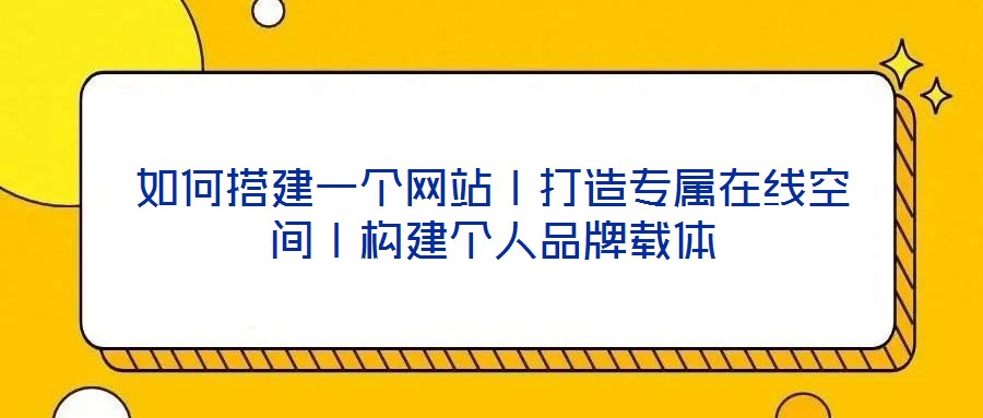 如何搭建一個網(wǎng)站丨打造專屬在線空間丨構(gòu)建個人品牌載體