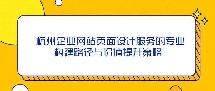  杭州企業(yè)網(wǎng)站頁面設(shè)計服務(wù)的專業(yè)構(gòu)建路徑與價值提升策略