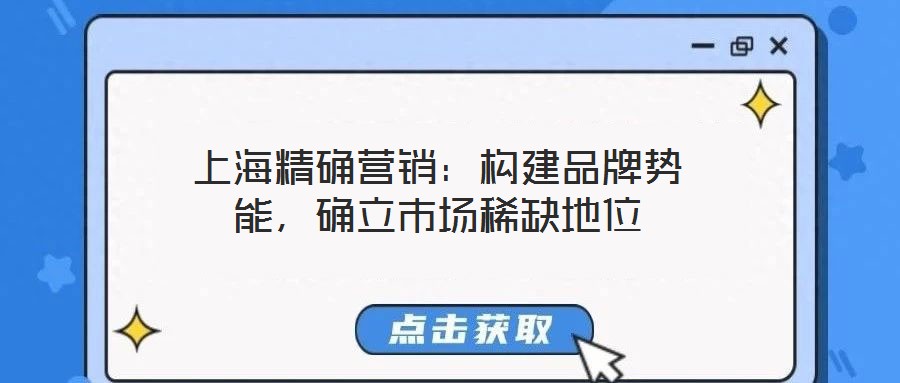 上海精確營銷：構建品牌勢能，確立市場稀缺地位