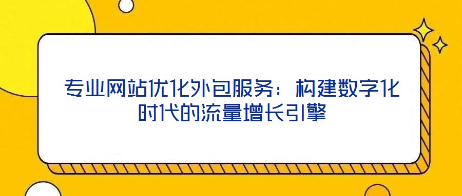 專業(yè)網站優(yōu)化外包服務：構建數字化時代的流量增長引擎