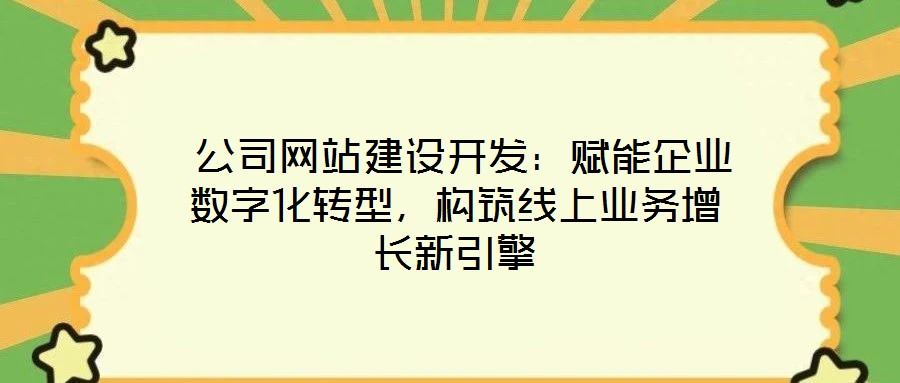  公司網(wǎng)站建設開發(fā)：賦能企業(yè)數(shù)字化轉型，構筑線上業(yè)務增長新引擎