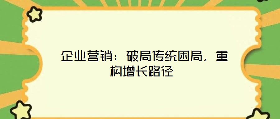  企業(yè)營(yíng)銷(xiāo)：破局傳統(tǒng)困局，重構(gòu)增長(zhǎng)路徑