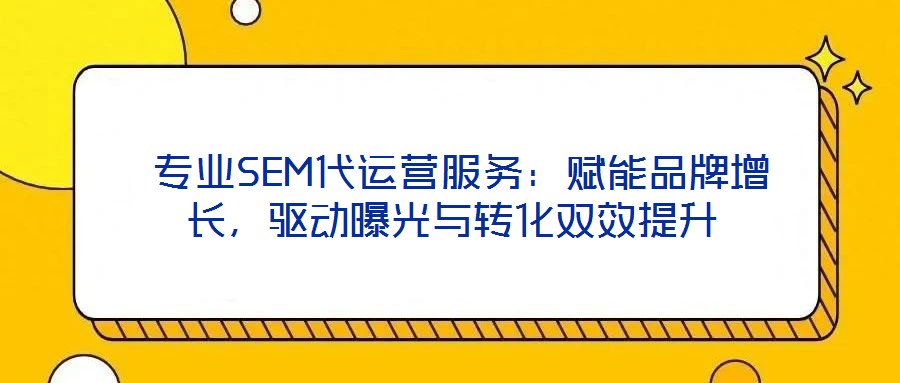 專業(yè)SEM代運(yùn)營(yíng)服務(wù)：賦能品牌增長(zhǎng)，驅(qū)動(dòng)曝光與轉(zhuǎn)化雙效提升