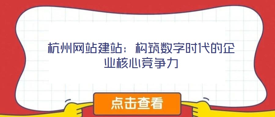 杭州網(wǎng)站建站：構(gòu)筑數(shù)字時(shí)代的企業(yè)核心競爭力