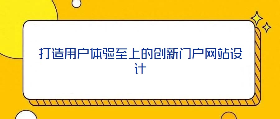 打造用戶體驗至上的創(chuàng)新門戶網(wǎng)站設(shè)計
