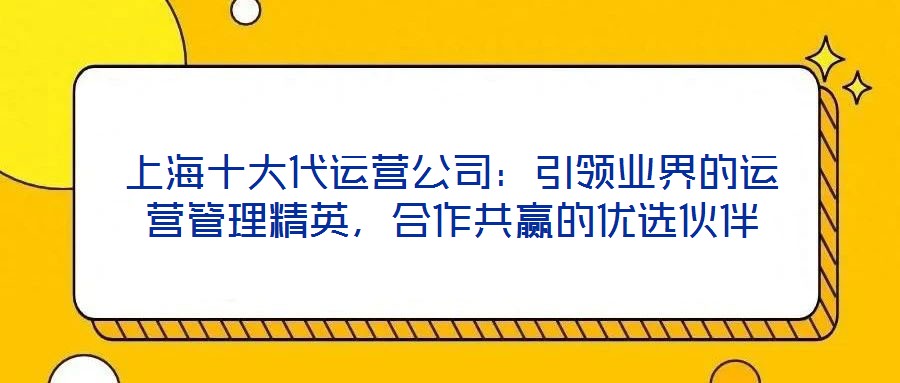 上海十大代運(yùn)營公司：引領(lǐng)業(yè)界的運(yùn)營管理精英，合作共贏的優(yōu)選伙伴