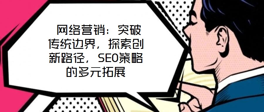  網(wǎng)絡營銷：突破傳統(tǒng)邊界，探索創(chuàng)新路徑，SEO策略的多元拓展