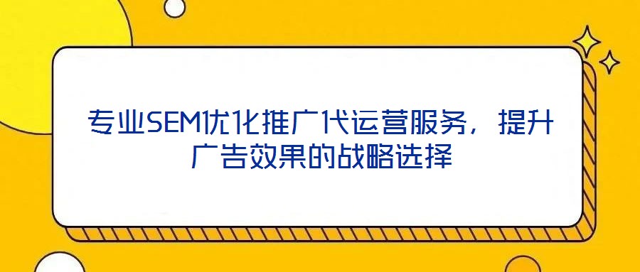 專業(yè)SEM優(yōu)化推廣代運營服務，提升廣告效果的戰(zhàn)略選擇