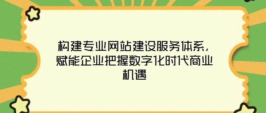  構(gòu)建專(zhuān)業(yè)網(wǎng)站建設(shè)服務(wù)體系，賦能企業(yè)把握數(shù)字化時(shí)代商業(yè)機(jī)遇