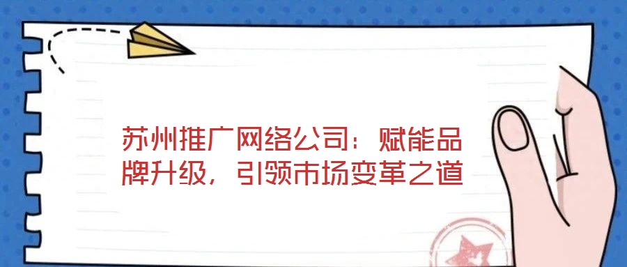 蘇州推廣網(wǎng)絡(luò)公司：賦能品牌升級(jí)，引領(lǐng)市場變革之道