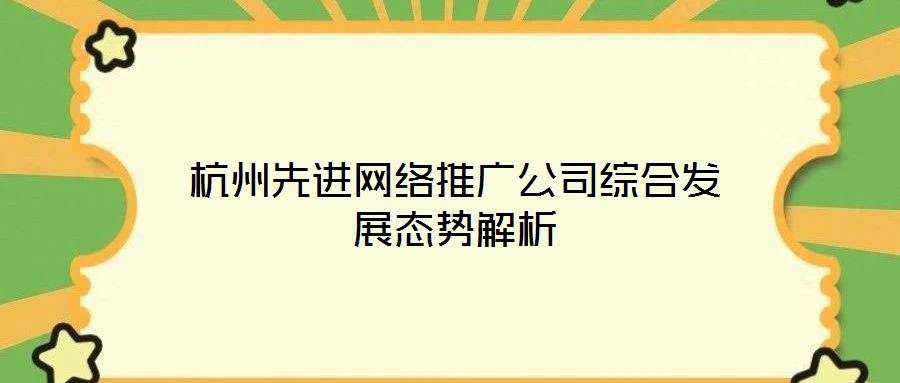 杭州先進(jìn)網(wǎng)絡(luò)推廣公司綜合發(fā)展態(tài)勢解析
