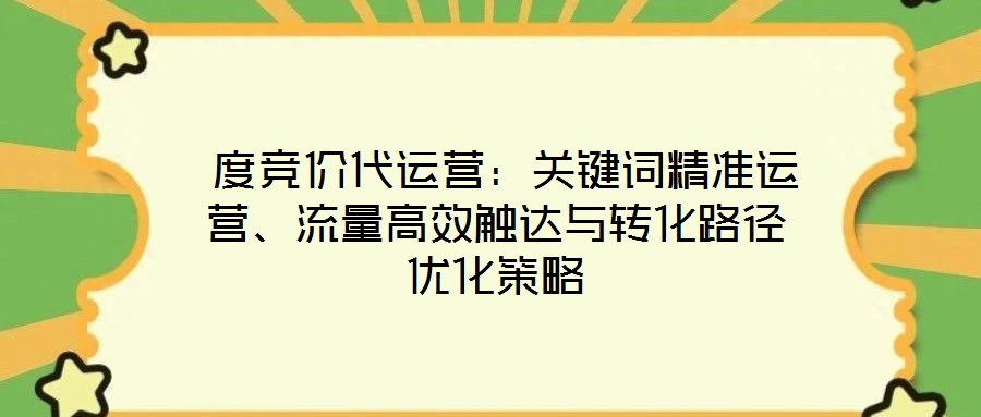  度競(jìng)價(jià)代運(yùn)營(yíng)：關(guān)鍵詞精準(zhǔn)運(yùn)營(yíng)、流量高效觸達(dá)與轉(zhuǎn)化路徑優(yōu)化策略