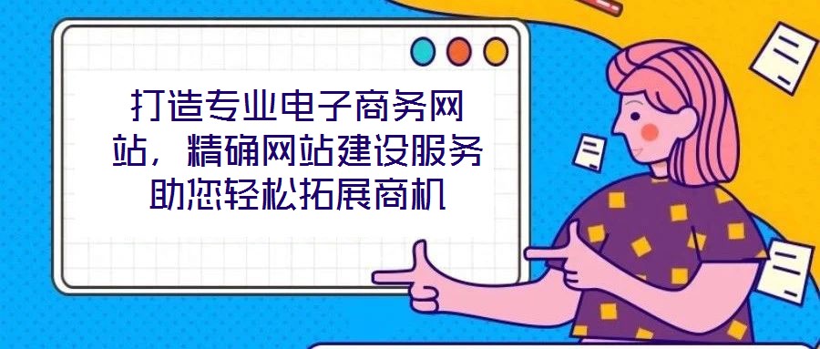 打造專業(yè)電子商務(wù)網(wǎng)站，精確網(wǎng)站建設(shè)服務(wù)助您輕松拓展商機(jī)