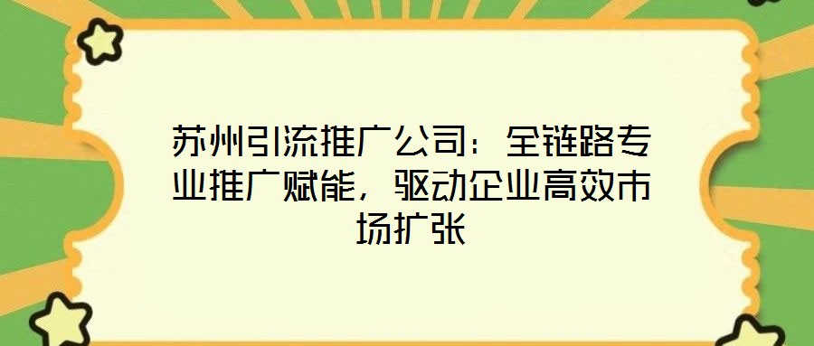 蘇州引流推廣公司：全鏈路專業(yè)推廣賦能，驅(qū)動(dòng)企業(yè)高效市場(chǎng)擴(kuò)張