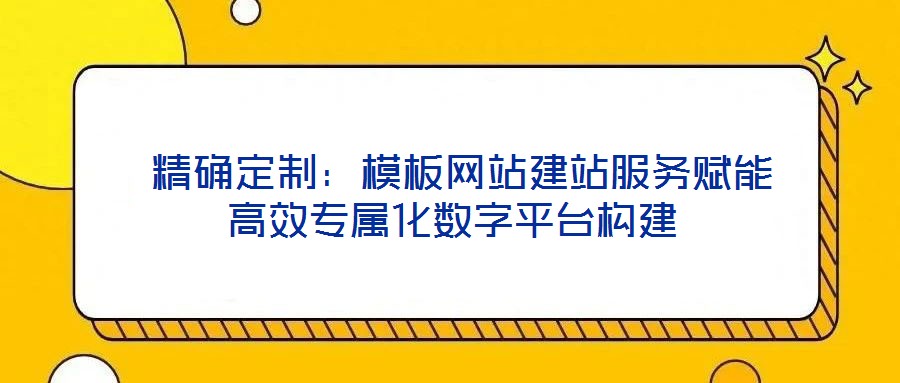  精確定制：模板網(wǎng)站建站服務(wù)賦能高效專(zhuān)屬化數(shù)字平臺(tái)構(gòu)建