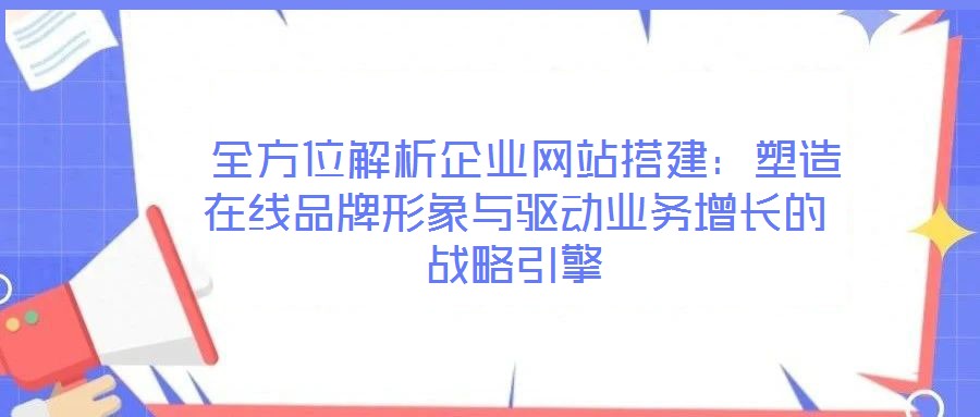  全方位解析企業(yè)網(wǎng)站搭建：塑造在線品牌形象與驅(qū)動(dòng)業(yè)務(wù)增長(zhǎng)的戰(zhàn)略引擎
