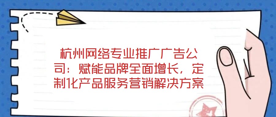 杭州網(wǎng)絡(luò)專(zhuān)業(yè)推廣廣告公司：賦能品牌全面增長(zhǎng)，定制化產(chǎn)品服務(wù)營(yíng)銷(xiāo)解決方案