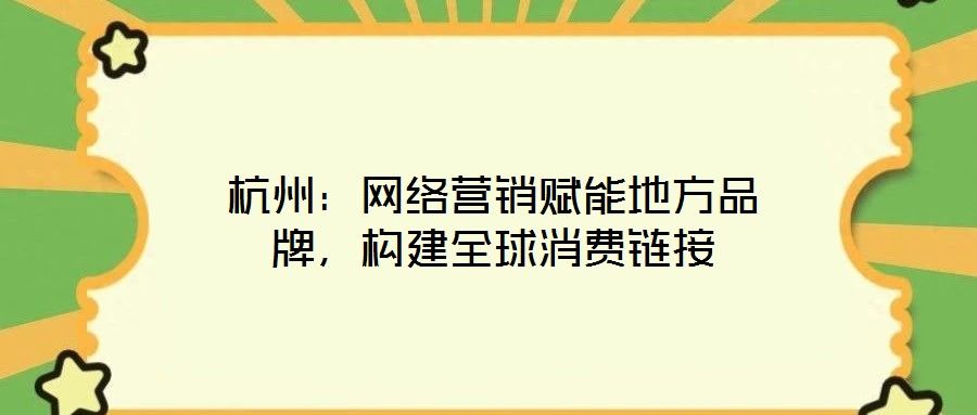 杭州：網(wǎng)絡(luò)營銷賦能地方品牌，構(gòu)建全球消費(fèi)鏈接