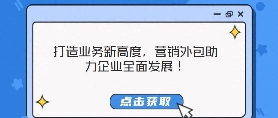 打造業(yè)務(wù)新高度，營(yíng)銷(xiāo)外包助力企業(yè)全面發(fā)展！