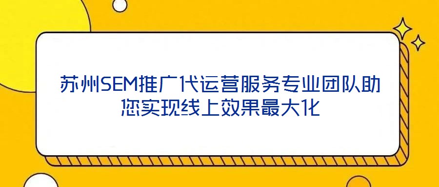 蘇州SEM推廣代運營服務專業(yè)團隊助您實現線上效果最大化