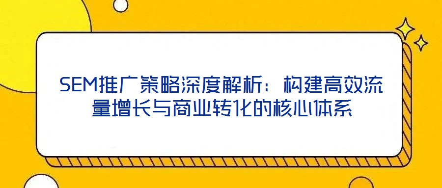 SEM推廣策略深度解析：構(gòu)建高效流量增長與商業(yè)轉(zhuǎn)化的核心體系