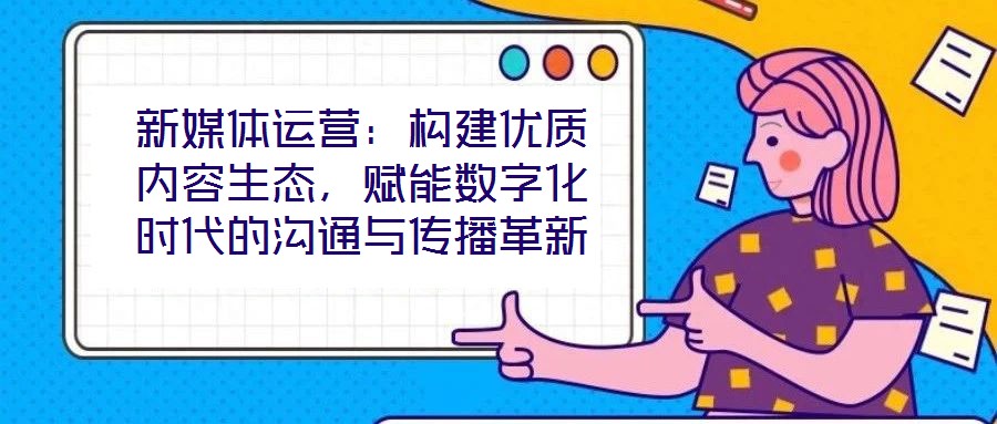 新媒體運營：構(gòu)建優(yōu)質(zhì)內(nèi)容生態(tài)，賦能數(shù)字化時代的溝通與傳播革新