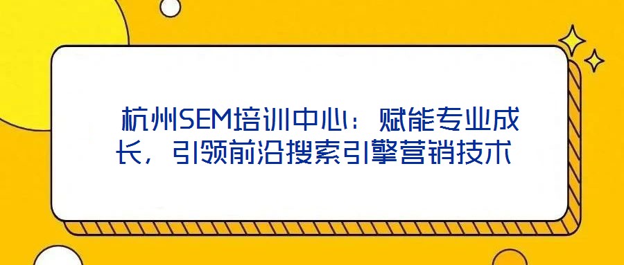  杭州SEM培訓(xùn)中心：賦能專業(yè)成長，引領(lǐng)前沿搜索引擎營銷技術(shù)