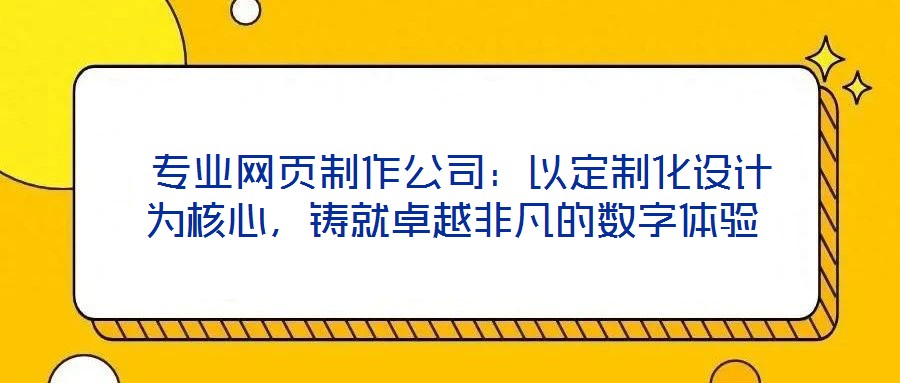  專業(yè)網(wǎng)頁制作公司：以定制化設計為核心，鑄就卓越非凡的數(shù)字體驗