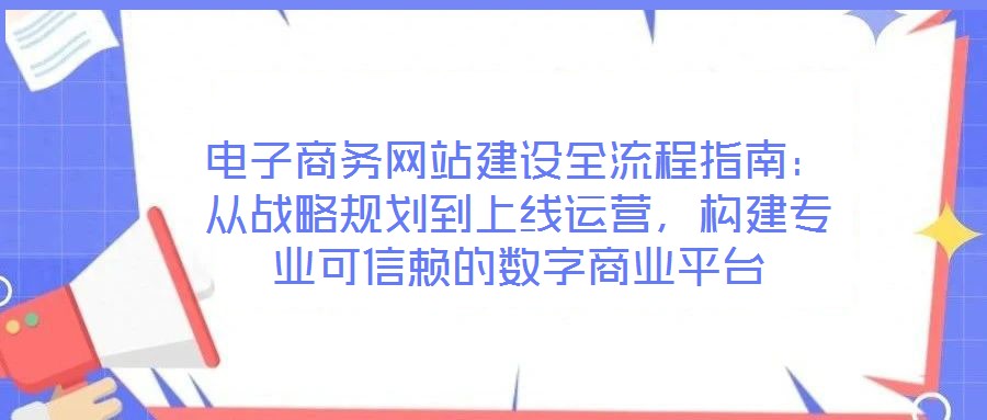 電子商務(wù)網(wǎng)站建設(shè)全流程指南：從戰(zhàn)略規(guī)劃到上線運營，構(gòu)建專業(yè)可信賴的數(shù)字商業(yè)平臺