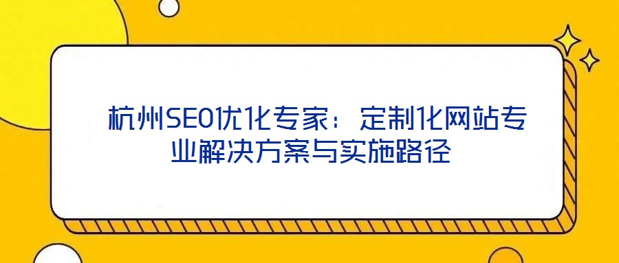  杭州SEO優(yōu)化專家：定制化網(wǎng)站專業(yè)解決方案與實施路徑