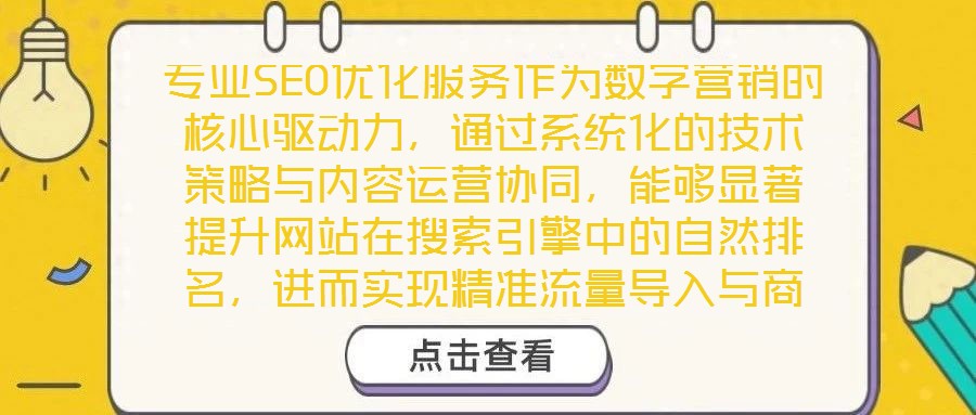 專業(yè)SEO優(yōu)化服務(wù)作為數(shù)字營銷的核心驅(qū)動力，通過系統(tǒng)化的技術(shù)策略與內(nèi)容運(yùn)營協(xié)同，能夠顯著提升網(wǎng)站在搜索引擎中的自然排名，進(jìn)而實現(xiàn)精準(zhǔn)流量導(dǎo)入與商業(yè)價值轉(zhuǎn)化。以下