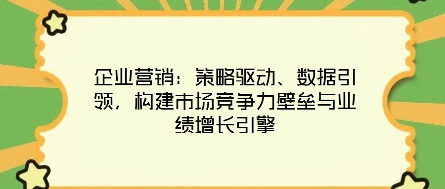 企業(yè)營銷：策略驅(qū)動(dòng)、數(shù)據(jù)引領(lǐng)，構(gòu)建市場競爭力壁壘與業(yè)績?cè)鲩L引擎