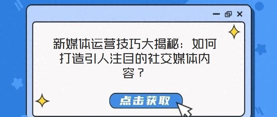 新媒體運營技巧大揭秘：如何打造引人注目的社交媒體內(nèi)容？
