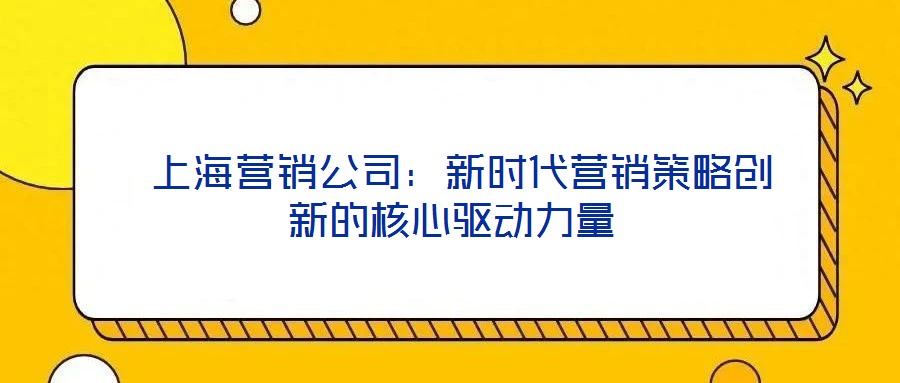 上海營(yíng)銷(xiāo)公司：新時(shí)代營(yíng)銷(xiāo)策略創(chuàng)新的核心驅(qū)動(dòng)力量