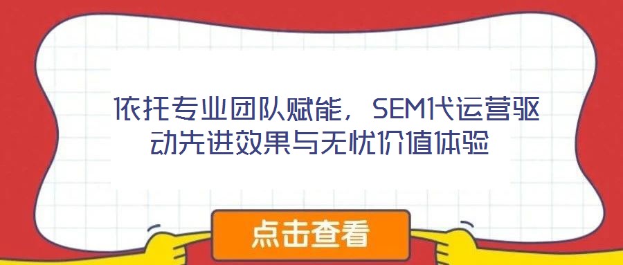  依托專業(yè)團(tuán)隊(duì)賦能，SEM代運(yùn)營(yíng)驅(qū)動(dòng)先進(jìn)效果與無憂價(jià)值體驗(yàn)