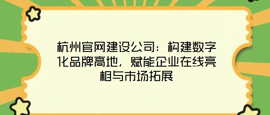 杭州官網(wǎng)建設(shè)公司：構(gòu)建數(shù)字化品牌高地，賦能企業(yè)在線亮相與市場拓展