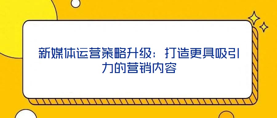 新媒體運(yùn)營(yíng)策略升級(jí)：打造更具吸引力的營(yíng)銷內(nèi)容