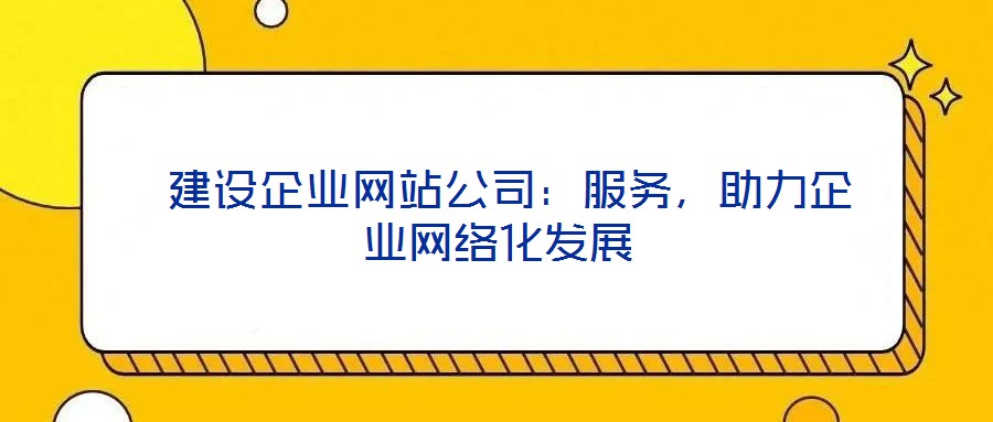  建設(shè)企業(yè)網(wǎng)站公司：服務(wù)，助力企業(yè)網(wǎng)絡(luò)化發(fā)展