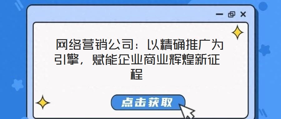  網(wǎng)絡(luò)營銷公司：以精確推廣為引擎，賦能企業(yè)商業(yè)輝煌新征程