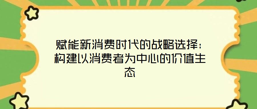  賦能新消費(fèi)時(shí)代的戰(zhàn)略選擇：構(gòu)建以消費(fèi)者為中心的價(jià)值生態(tài)