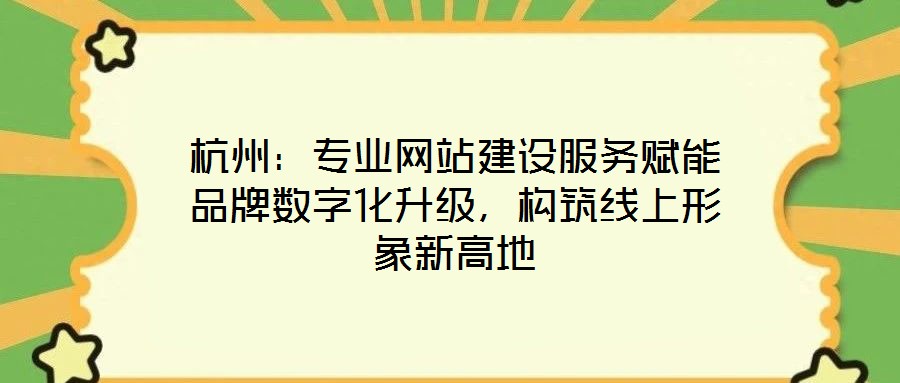 杭州：專業(yè)網(wǎng)站建設(shè)服務(wù)賦能品牌數(shù)字化升級，構(gòu)筑線上形象新高地